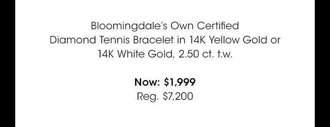 Bloomingdale's Own Certified Diamond Tennis Bracelet in 14K Yellow Gold or 14K White Gold, 2.50 ct. t.w. | Now: $1,999 | Reg. $7,200