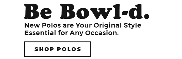 BE BOWL-D. New Polos are Your Original Style Essential for Any Occasion. SHOP POLOS