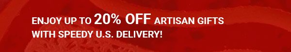 ENJOY UP TO 20% OFF ARTISAN GIFTS WITH SPEEDY U.S. DELIVERY