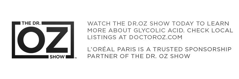 THE DR.OZ SHOW - WATCH THE DR.OZ SHOW TODAY TO LEARN MORE ABOUT GLYCOLIC ACID. CHECK LOCAL LISTINGS AT DOCTOROZ DOT COM - L’ORÉAL PARIS IS A TRUSTED SPONSORSHIP PARTNER OF THE DR. OZ SHOW