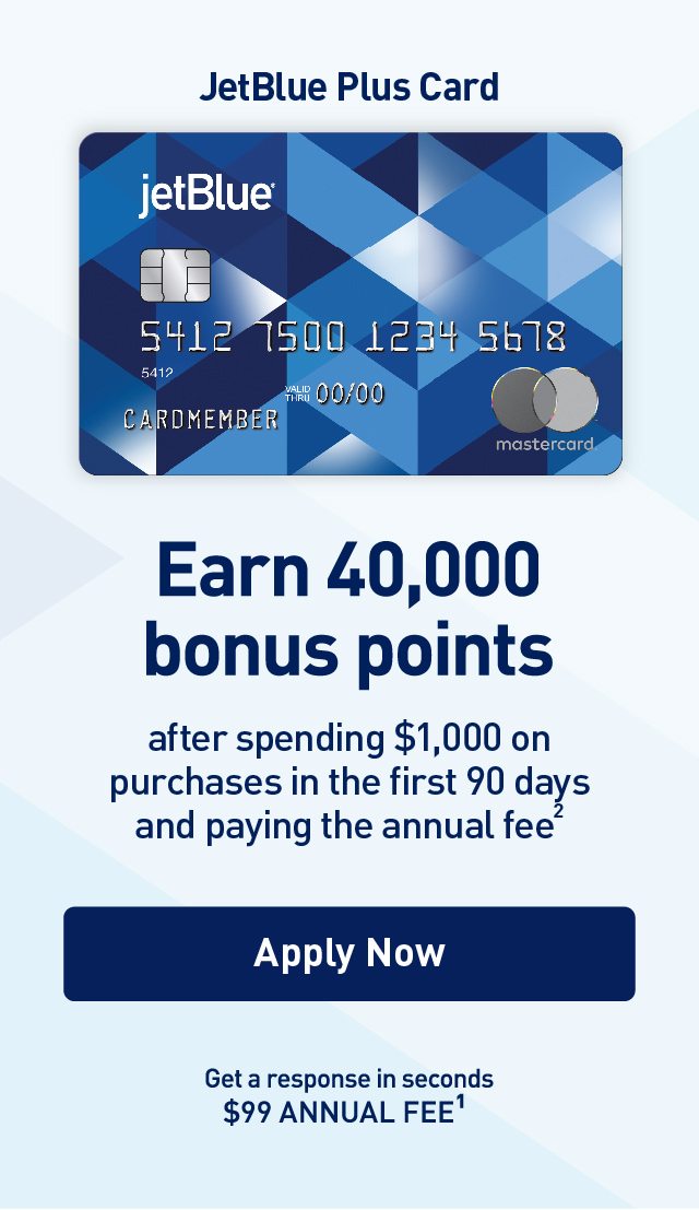 JetBlue Plus Card | Earn 40,000 bonus points after spending $1,000 on purchases in the first 90 days and paying the annual fee(2) | Apply Now | Get a response in seconds | $99 ANNUAL FEE(1)