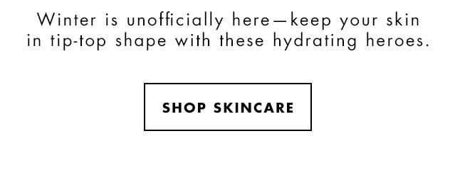 Winter is unofficially here- keep your skin in tip-top shape with these hydrating heroes. Shop Skincare