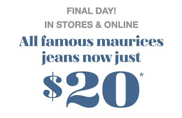 Final day! In stores and online. All famous maurices jeans now just $20*.