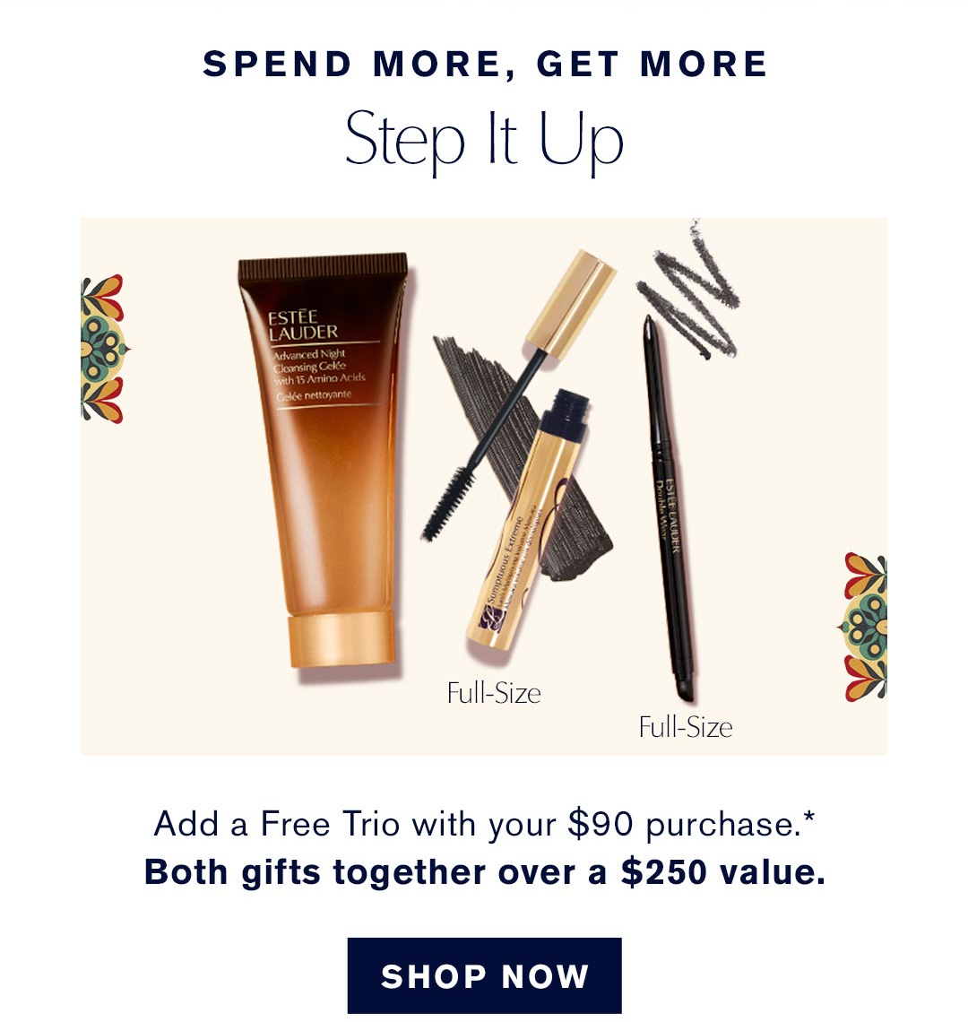 Spend More Get More | Step it up | Add a Free Trio with your $90 Purchase* | Both gifts together over a $250 valkue. | SHOP NOW