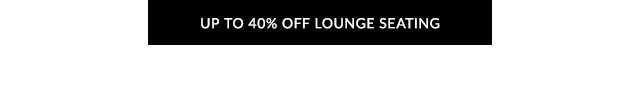 UP TO 40% OFF LOUNGE SEATING