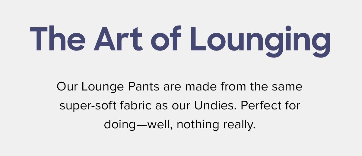Our Lounge Pants are made from the same super-soft fabric as our Undies. Perfect for doing—well, nothing really. 
