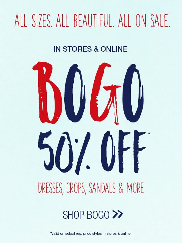 All sizes. All beautiful. All on sale. In stores and online. BOGO 50% off* dresses, crops, sandals and more. Shop BOGO. *Valid on select reg. price styles in stores and online.