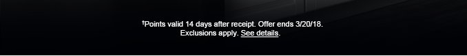 †Points valid 14 days after receipt. Offer ends 3/20/18. Exclusions apply. See details.