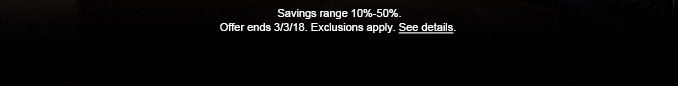 Savings range 10%-50%. Offer ends 3/3/18. Exclusions apply. See details.