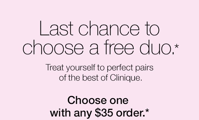 Last chance to choose a free duo.* Treat yourself to perfect pairs of the best of Clinique. Choose one with any $35 order.*