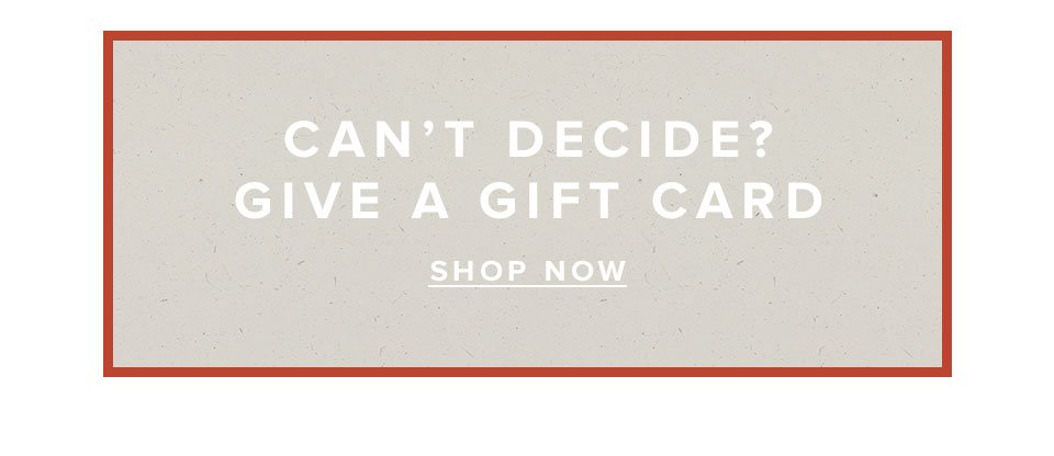 Can't decide? Give a gift card. Shop Now.