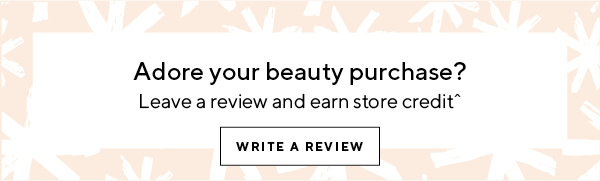 Adore your beauty purchase? Leave a review and earn store credit
