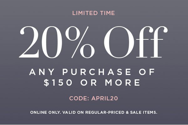 Limited time 20% OFF Any Purchase of $150 or More CODE: APRIL20 ONLINE ONLY. VALID ON REGULAR-PRICED & SALE ITEMS.