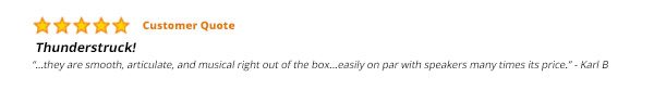 5 Stars! -- Thunderstruck! - ...they are smooth, articulate, and musical right out of the box...easily on par with speakers many times its price. - Karl B
