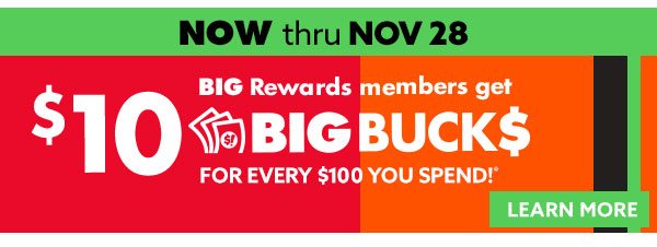 Now through November 28: big rewards members get $10 big bucks for every $100 you spend