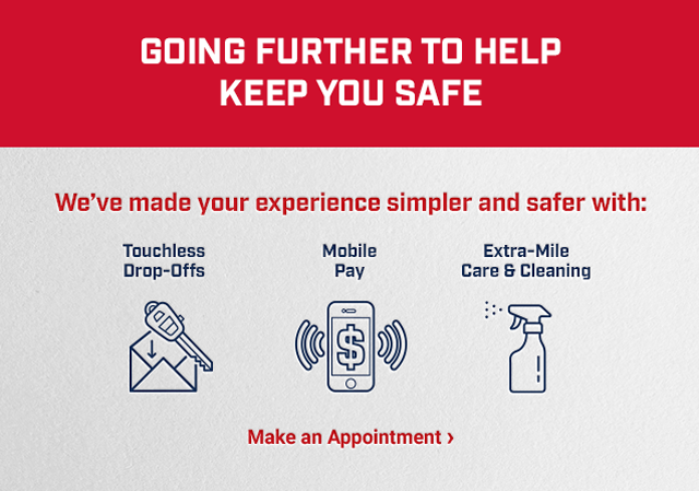 GOING FURTHER TO HELP KEEP YOU SAFE. We’ve made your experience simpler and safer with: Touchless Drop-Offs, Mobile Pay, Extra-Mile Care & Cleaning. Make an Appointment >