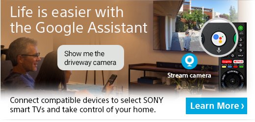 Life is easier with the Google Assistant | Show me the driveway camera | Stream camera | Connect compatible devices to select SONY smart TVs and take control of your home. Learn more