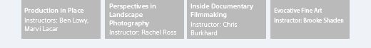 Production in Place, Instructors: Ben Lowy, Marvi Lacar | Perspectives in Landscape Photography, Instructor: Rachel Ross | Inside Documentary Filmmaking, Instructor: Chris Burkhard | Evocative Fine Art, Instructor: Brooke Shaden