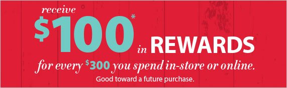 Online & In Select Stores, Receive $100 in Rewards for every $300 you spend. *