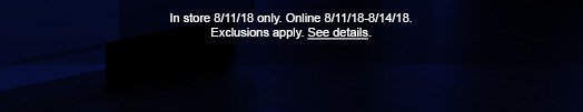 In store 8/11/18 only. Online 8/11/18-8/14/18. Exclusions apply. See details.
