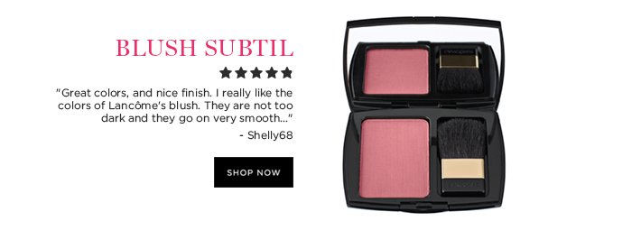 BLUSH SUBTIL 'Great colors, and nice finish. I really like the colors of Lancôme's blush. They are not too dark and they go on very smooth...' - Shelly68 SHOP NOW