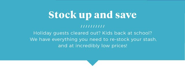 Stock up and save | Holiday guests cleared out? Kids back at school? We have everything you need to re-stock your stash, and at incredibly low prices!