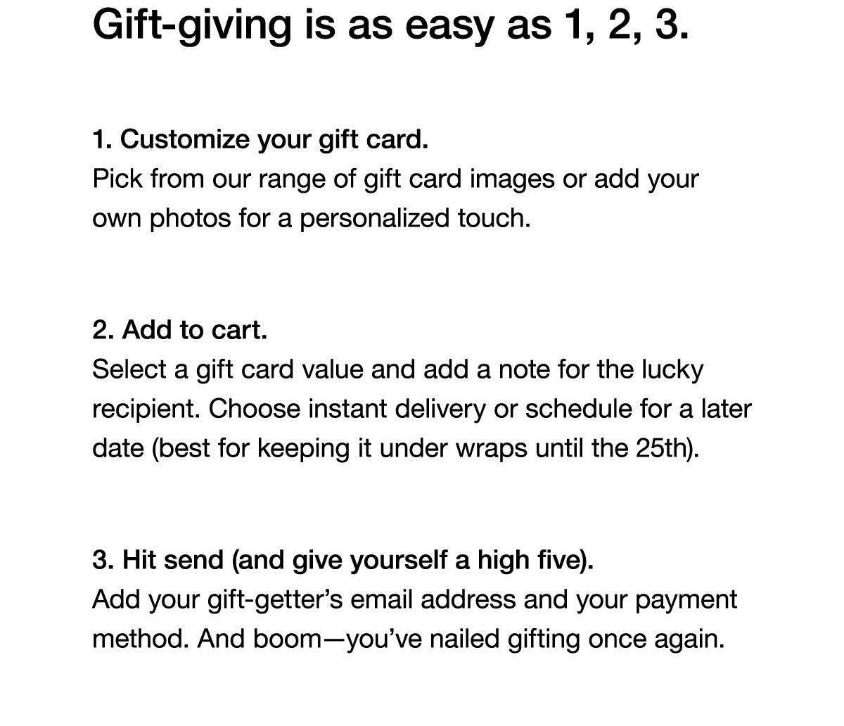 Giving is as Easy as 1-2-3. Customize your gift card, add to cart, hit send (and give yoursefl a high five).