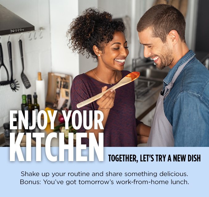 ENJOY YOUR KITCHEN TOGETHER, LET'S TRY A NEW DISH | Shake up your routine and share something delicious. Bonus: You've got tomorrow's work-from-home lunch.