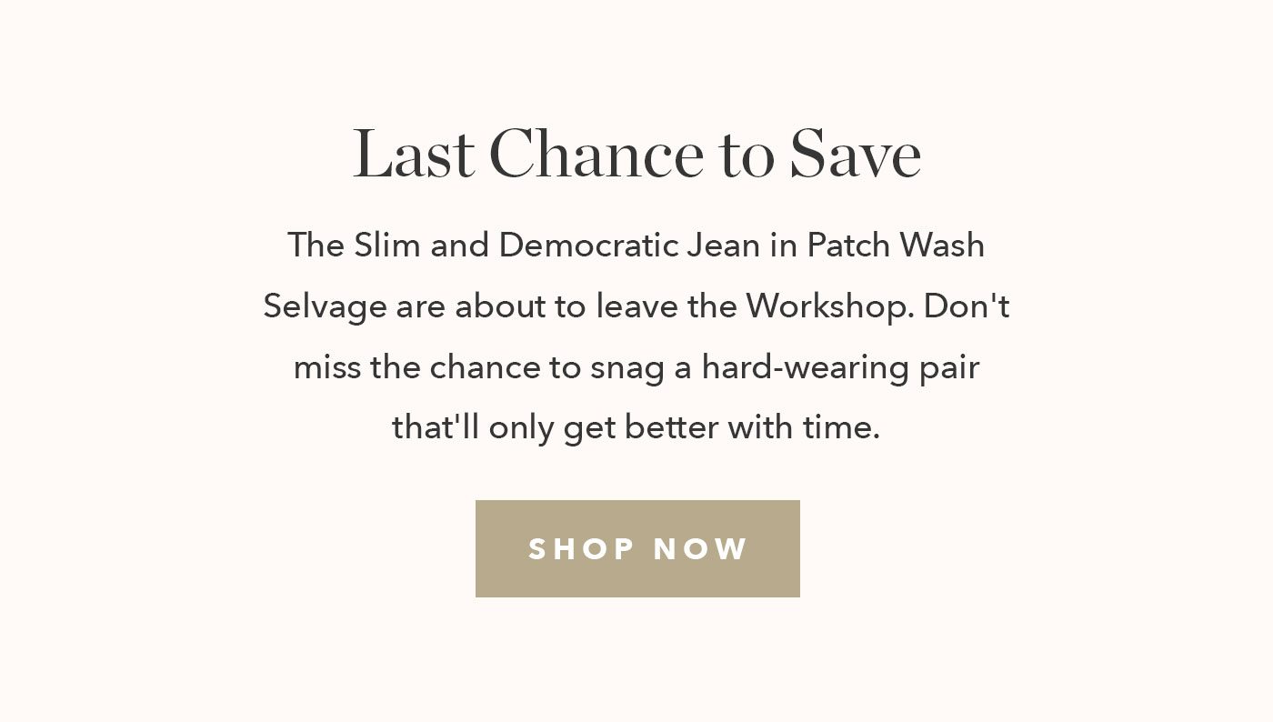 Heads up: The Slim and Democratic Jean in Patch Wash Selvage are about to leave the Workshop. Don't miss the chance to snag a pair of jeans that'll only get better with time. 