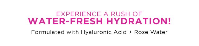 EXPERIENCE A RUSH OF WATER-FRESH HYDRATION! - Formulated with Hyaluronic Acid Plus Rose Water