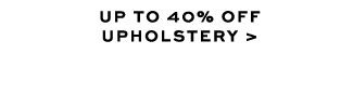 UP TO 40% OFF UPHOLSTERY >