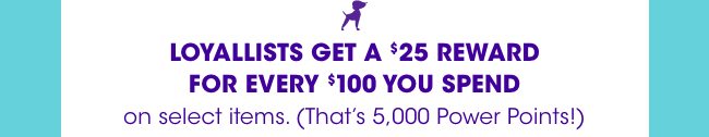 LOYALLTISTS GET A $25 REWARD FOR EVERY $100 YOU SPEND