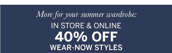 More for your summer wardrobe. In store & online 40% off wear-now styles.