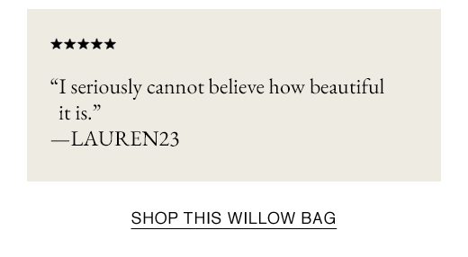 "I seriously cannot believe how beautiful it is.” —LAUREN23 SHOP THIS WILLOW BAG