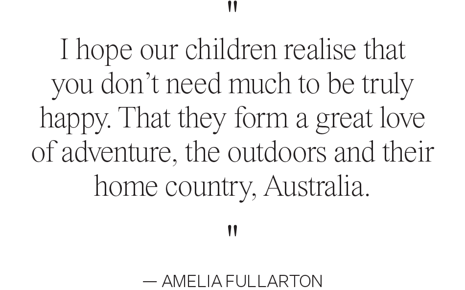I hope our children realise that you don’t need much to be truly happy. That they form a great love of adventure, the outdoors and their home country, Australia. — AMELIA FULLARTON