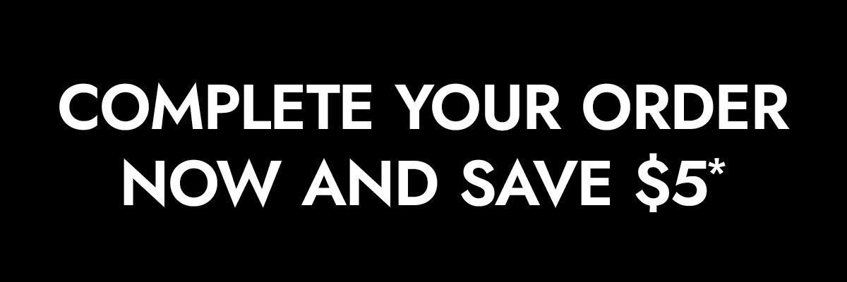 Complete your order now and save $5*