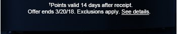 †Points valid 14 days after receipt. Offer ends 3/20/18. Exclusions apply. See details.