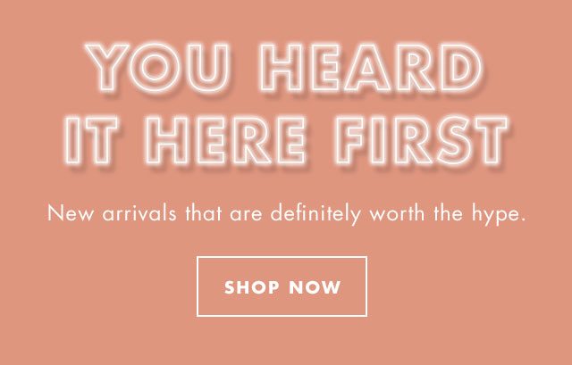 You Heard It Here First. New arrivals that are definitely worth the hype. Shop Now