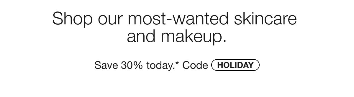 Shop our most-wanted skincare and makeup. Save 30% today.* Code HOLIDAY