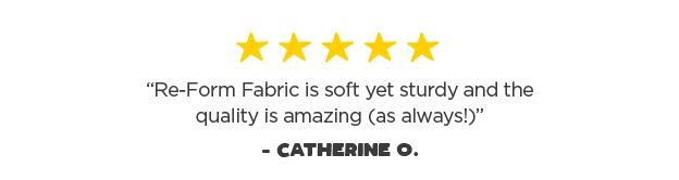 "Re-Form Fabric is soft yet sturdy and the quality is amazing" - Catherine O.