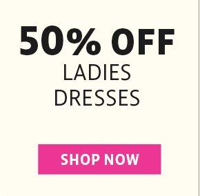 50% off ladies dresses - shop now