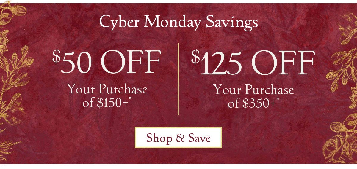 STARTS NOW! Cyber Monday Savings: $50 off Your Purchase of $150+* OR $125 off Your Purchase of $350+* | Shop & Save