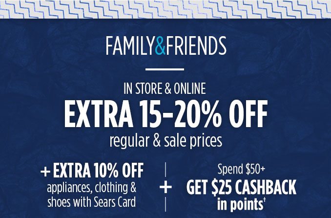 FAMILY & FRIENDS | IN STORE & ONLINE EXTRA 15-20% OFF regular & sale prices | + EXTRA 10% OFF appliances, clothing & shoes with Sears Card -+- Spend $50+ GET $25 CASHBACK in points† when you spend $50 or more