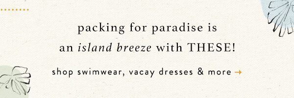packing for paradise is an island breeze with these. shop swimwear, vacay dresses and more