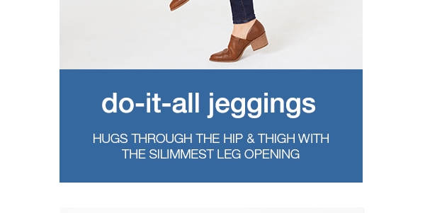 Do-it-all jeggings: hugs through the hip and thigh with the slimmest leg opening.