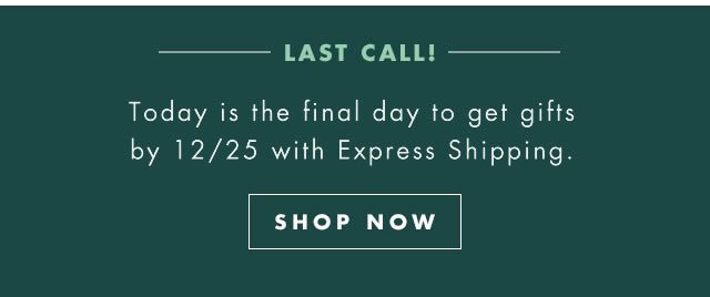 Last Call! Today is the final day to get gifts by 12/25 with Express Shipping. Shop Now