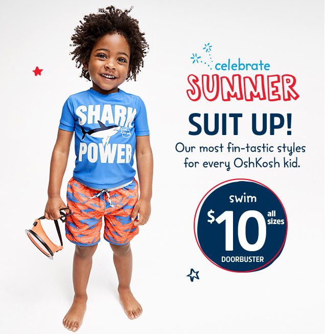 celebrate SUMMER | SUIT UP! Our most fin-tastic styles for every OshKosh kid. swim $10 all sizes up DOORBUSTER