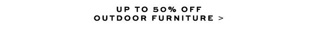 UP TO 50% OFF OUTDOOR FURNITURE >