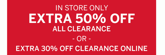 in store only extra 50% off all clearance or extra 30% off clearance online