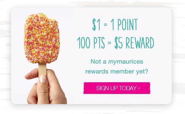 $1 = 1 point. 100 pts = $5 reward. Not a mymaurices rewards member yet? Sign up today.